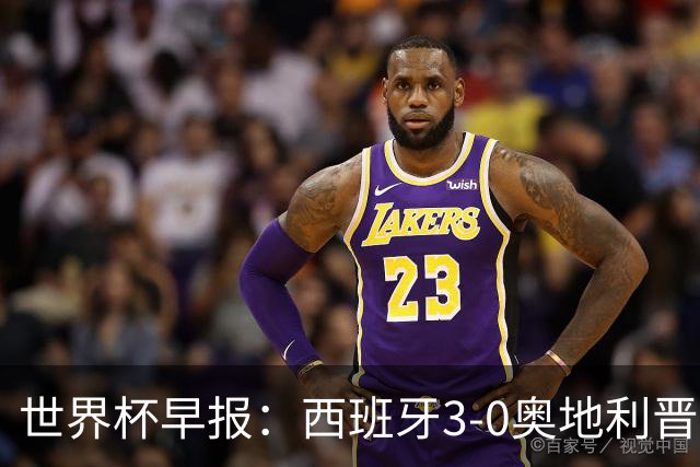 世界杯早报：西班牙3-0奥地利晋级16强，时隔16年淘汰赛再取胜