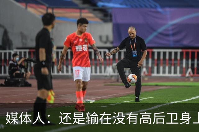 媒体人：还是输在没有高后卫身上 我们没有更多持球点来组织进攻