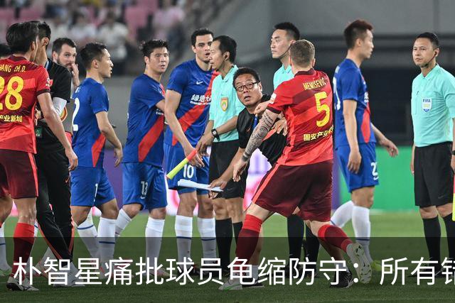 朴智星痛批球员龟缩防守：所有错误都源于韩国足球的发展方向