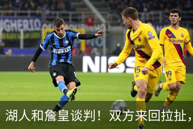 湖人和詹皇谈判！双方来回拉扯，有意14+10顶级中锋，曾要价小里