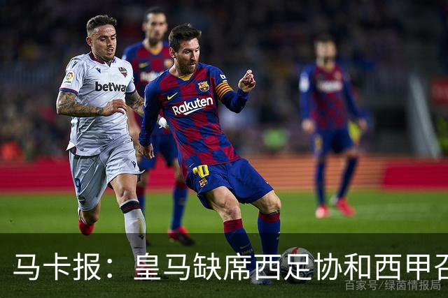 马卡报：皇马缺席西足协和西甲召开的高规格会议，原因未知